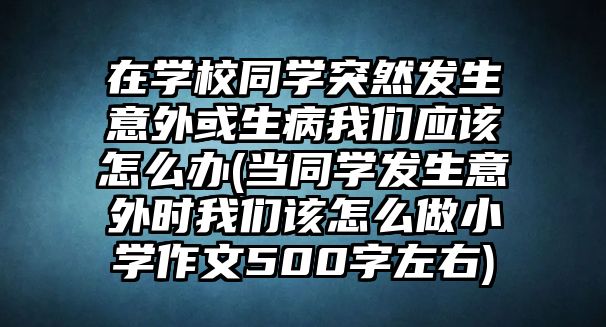 在學(xué)校同學(xué)突然發(fā)生意外或生病我們應(yīng)該怎么辦(當(dāng)同學(xué)發(fā)生意外時(shí)我們?cè)撛趺醋鲂W(xué)作文500字左右)