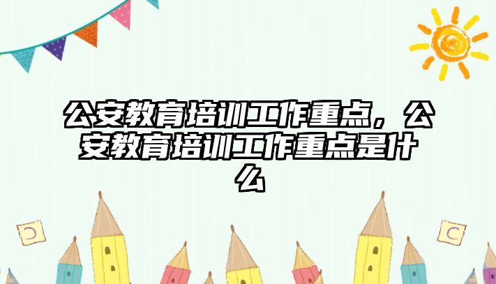 公安教育培訓(xùn)工作重點，公安教育培訓(xùn)工作重點是什么