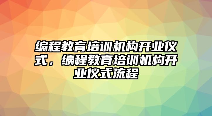 編程教育培訓機構(gòu)開業(yè)儀式，編程教育培訓機構(gòu)開業(yè)儀式流程