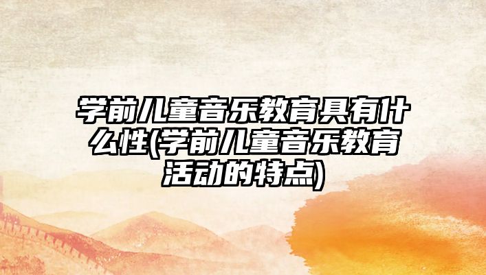 學(xué)前兒童音樂教育具有什么性(學(xué)前兒童音樂教育活動的特點(diǎn))