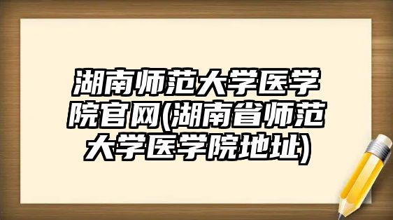 湖南師范大學醫(yī)學院官網(湖南省師范大學醫(yī)學院地址)