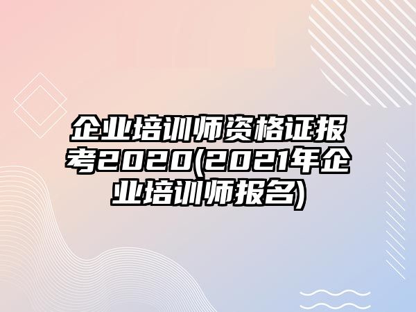 企業(yè)培訓師資格證報考2020(2021年企業(yè)培訓師報名)