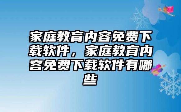 家庭教育內(nèi)容免費下載軟件，家庭教育內(nèi)容免費下載軟件有哪些