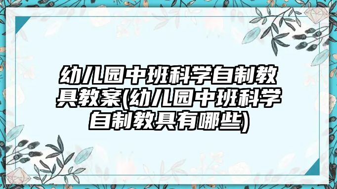 幼兒園中班科學(xué)自制教具教案(幼兒園中班科學(xué)自制教具有哪些)