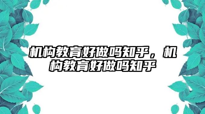 機構教育好做嗎知乎，機構教育好做嗎知乎