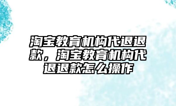 淘寶教育機(jī)構(gòu)代退退款，淘寶教育機(jī)構(gòu)代退退款怎么操作