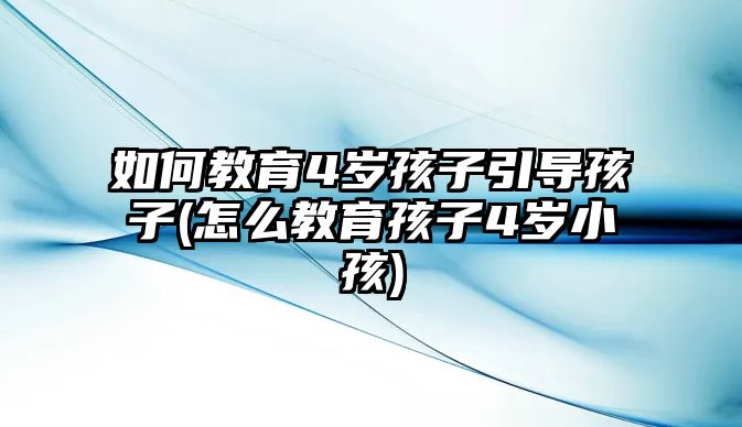 如何教育4歲孩子引導(dǎo)孩子(怎么教育孩子4歲小孩)