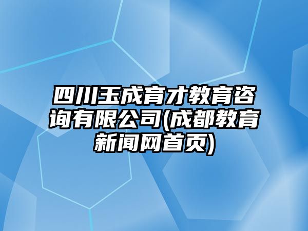 四川玉成育才教育咨詢有限公司(成都教育新聞網(wǎng)首頁)