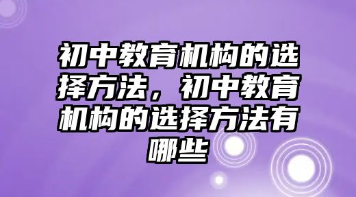 初中教育機(jī)構(gòu)的選擇方法，初中教育機(jī)構(gòu)的選擇方法有哪些