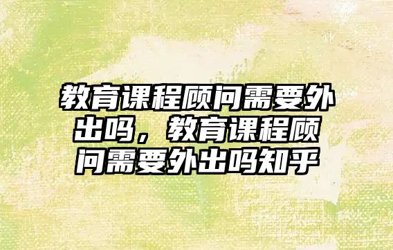 教育課程顧問需要外出嗎，教育課程顧問需要外出嗎知乎