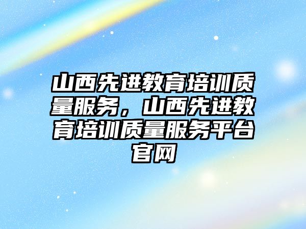 山西先進教育培訓質量服務，山西先進教育培訓質量服務平臺官網