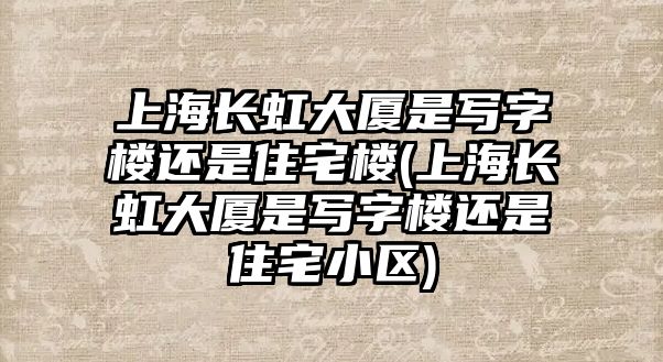 上海長虹大廈是寫字樓還是住宅樓(上海長虹大廈是寫字樓還是住宅小區(qū))