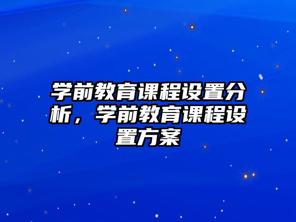 學(xué)前教育課程設(shè)置分析，學(xué)前教育課程設(shè)置方案