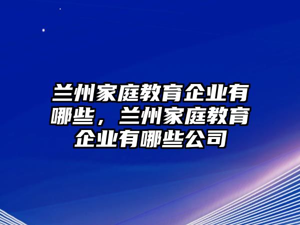 蘭州家庭教育企業(yè)有哪些，蘭州家庭教育企業(yè)有哪些公司