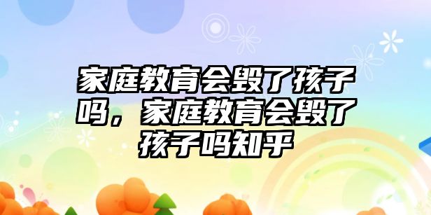 家庭教育會毀了孩子嗎，家庭教育會毀了孩子嗎知乎