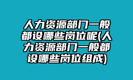 人力資源部門一般都設(shè)哪些崗位呢(人力資源部門一般都設(shè)哪些崗位組成)