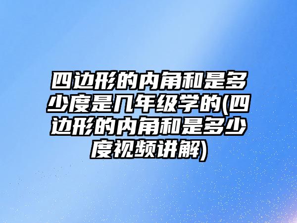 四邊形的內(nèi)角和是多少度是幾年級(jí)學(xué)的(四邊形的內(nèi)角和是多少度視頻講解)