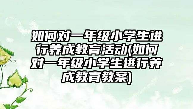 如何對一年級小學生進行養(yǎng)成教育活動(如何對一年級小學生進行養(yǎng)成教育教案)