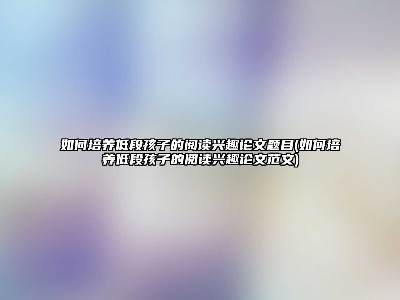 如何培養(yǎng)低段孩子的閱讀興趣論文題目(如何培養(yǎng)低段孩子的閱讀興趣論文范文)