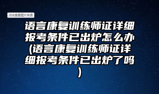 語言康復(fù)訓(xùn)練師證詳細(xì)報考條件已出爐怎么辦(語言康復(fù)訓(xùn)練師證詳細(xì)報考條件已出爐了嗎)