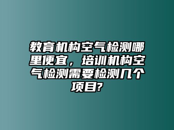 教育機(jī)構(gòu)空氣檢測哪里便宜，培訓(xùn)機(jī)構(gòu)空氣檢測需要檢測幾個項(xiàng)目?