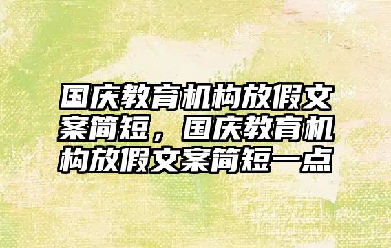 國慶教育機構(gòu)放假文案簡短，國慶教育機構(gòu)放假文案簡短一點