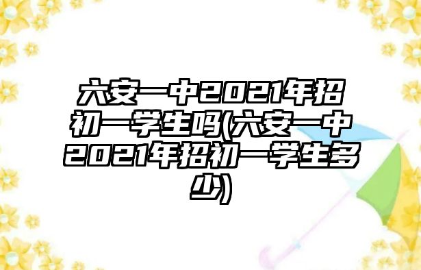 六安一中2021年招初一學生嗎(六安一中2021年招初一學生多少)