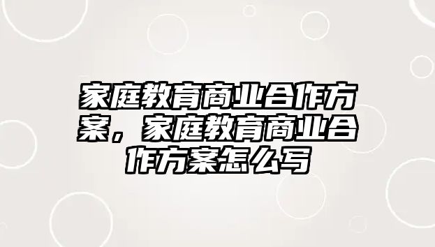 家庭教育商業(yè)合作方案，家庭教育商業(yè)合作方案怎么寫(xiě)