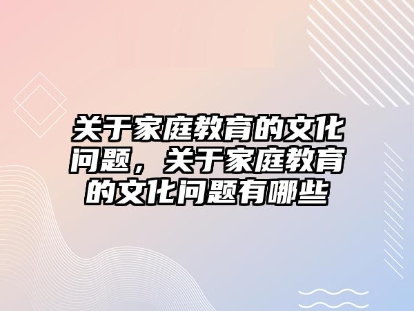 關(guān)于家庭教育的文化問題，關(guān)于家庭教育的文化問題有哪些