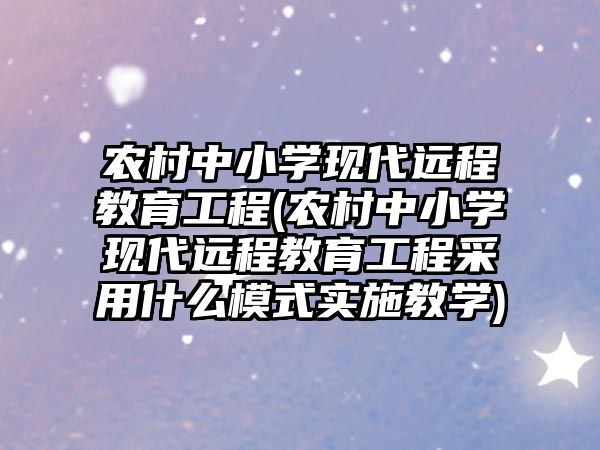 農村中小學現(xiàn)代遠程教育工程(農村中小學現(xiàn)代遠程教育工程采用什么模式實施教學)