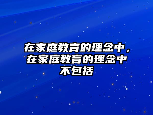 在家庭教育的理念中，在家庭教育的理念中不包括