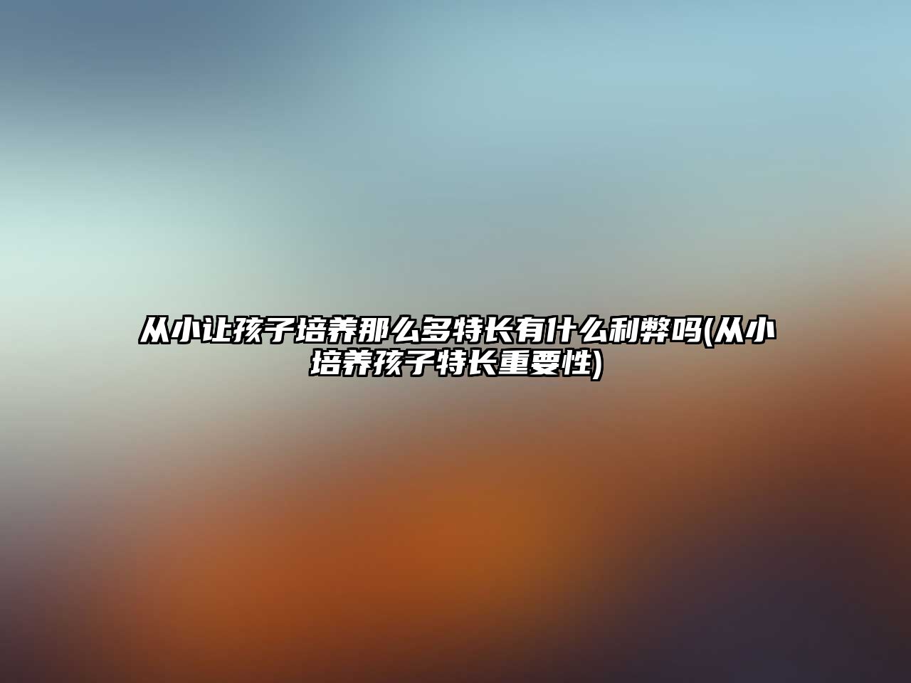 從小讓孩子培養(yǎng)那么多特長(zhǎng)有什么利弊嗎(從小培養(yǎng)孩子特長(zhǎng)重要性)