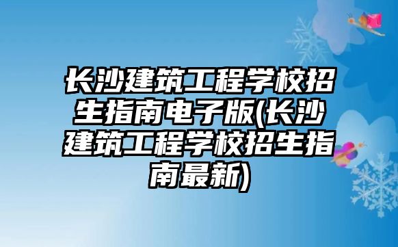 長沙建筑工程學(xué)校招生指南電子版(長沙建筑工程學(xué)校招生指南最新)