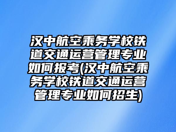 漢中航空乘務學校鐵道交通運營管理專業(yè)如何報考(漢中航空乘務學校鐵道交通運營管理專業(yè)如何招生)