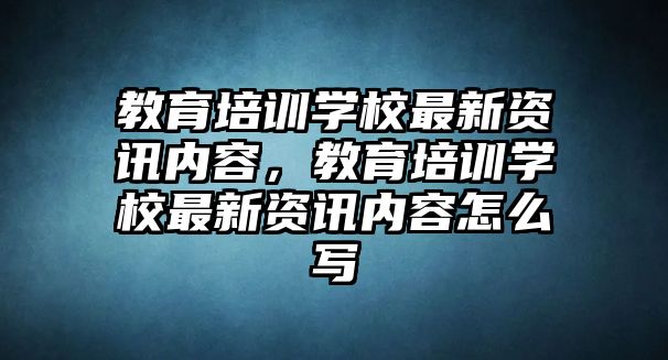 教育培訓(xùn)學(xué)校最新資訊內(nèi)容，教育培訓(xùn)學(xué)校最新資訊內(nèi)容怎么寫