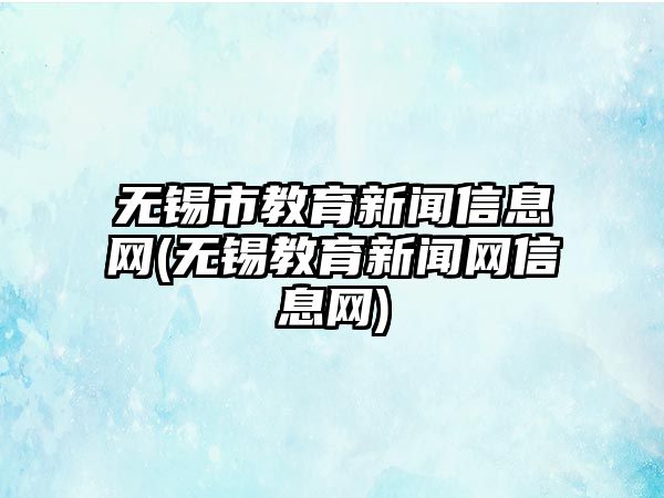 無(wú)錫市教育新聞信息網(wǎng)(無(wú)錫教育新聞網(wǎng)信息網(wǎng))