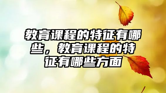 教育課程的特征有哪些，教育課程的特征有哪些方面