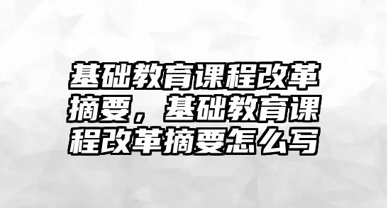 基礎(chǔ)教育課程改革摘要，基礎(chǔ)教育課程改革摘要怎么寫