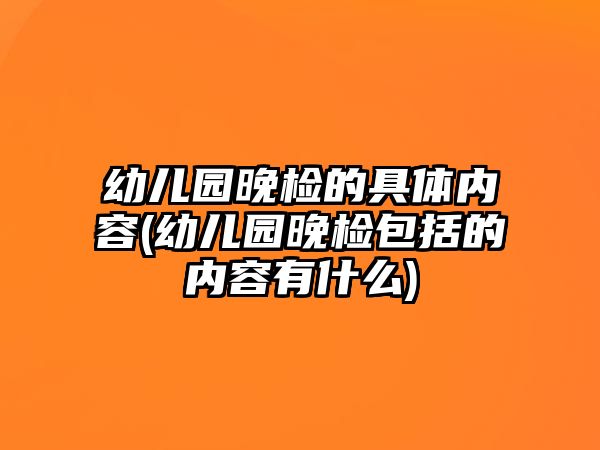 幼兒園晚檢的具體內(nèi)容(幼兒園晚檢包括的內(nèi)容有什么)