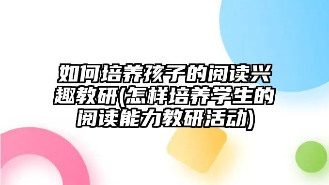 如何培養(yǎng)孩子的閱讀興趣教研(怎樣培養(yǎng)學(xué)生的閱讀能力教研活動)