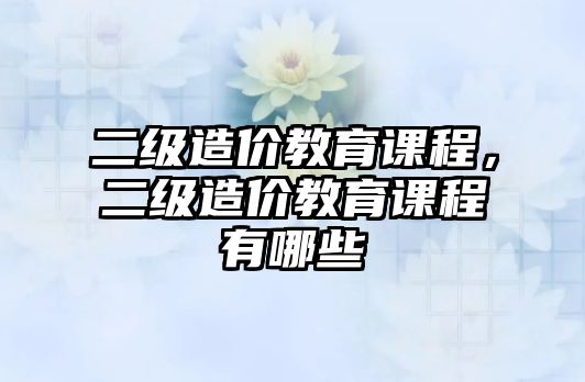 二級造價教育課程，二級造價教育課程有哪些