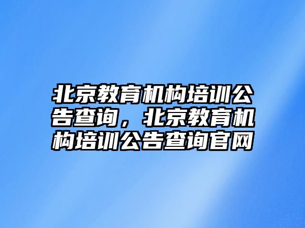 北京教育機構(gòu)培訓(xùn)公告查詢，北京教育機構(gòu)培訓(xùn)公告查詢官網(wǎng)