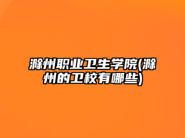 滁州職業(yè)衛(wèi)生學(xué)院(滁州的衛(wèi)校有哪些)