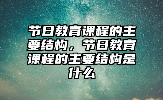 節(jié)日教育課程的主要結(jié)構(gòu)，節(jié)日教育課程的主要結(jié)構(gòu)是什么