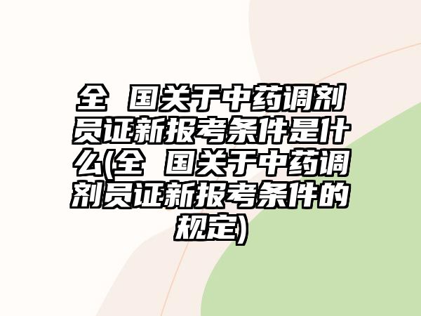 全 國關(guān)于中藥調(diào)劑員證新報考條件是什么(全 國關(guān)于中藥調(diào)劑員證新報考條件的規(guī)定)