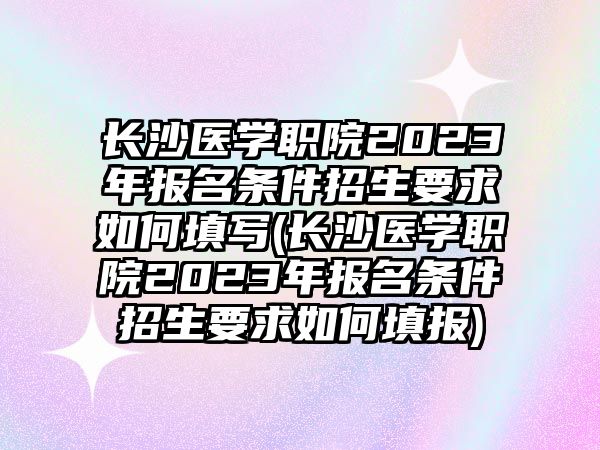 長沙醫(yī)學(xué)職院2023年報名條件招生要求如何填寫(長沙醫(yī)學(xué)職院2023年報名條件招生要求如何填報)