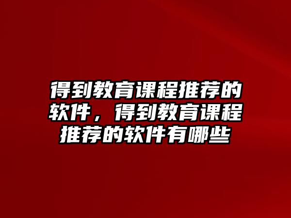 得到教育課程推薦的軟件，得到教育課程推薦的軟件有哪些