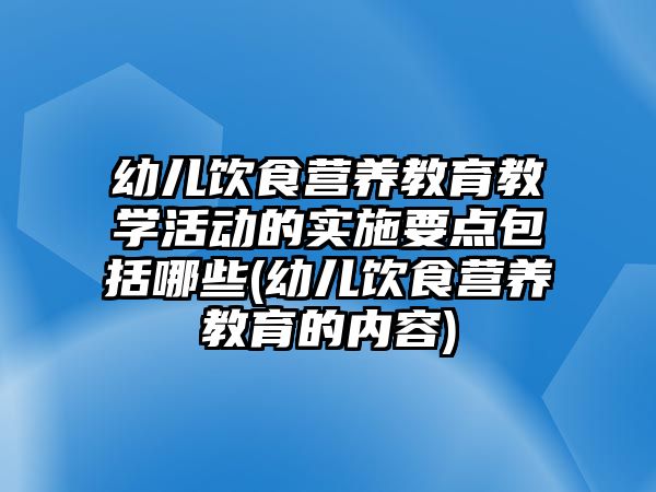 幼兒飲食營養(yǎng)教育教學活動的實施要點包括哪些(幼兒飲食營養(yǎng)教育的內(nèi)容)