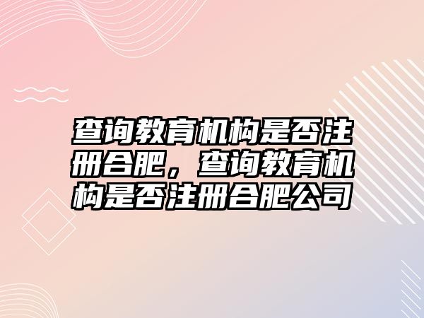 查詢教育機構(gòu)是否注冊合肥，查詢教育機構(gòu)是否注冊合肥公司