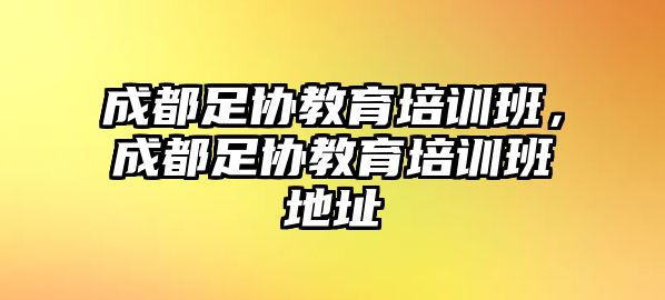 成都足協(xié)教育培訓(xùn)班，成都足協(xié)教育培訓(xùn)班地址